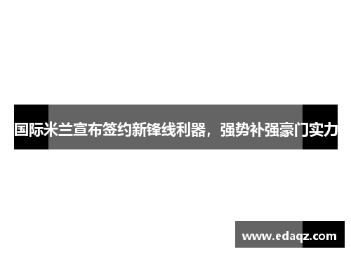 国际米兰宣布签约新锋线利器，强势补强豪门实力